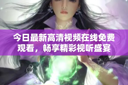今日最新高清视频在线免费观看，畅享精彩视听盛宴