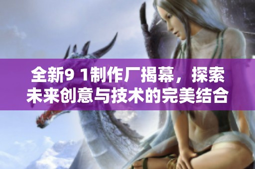 全新9 1制作厂揭幕，探索未来创意与技术的完美结合