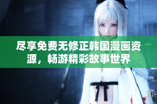 尽享免费无修正韩国漫画资源，畅游精彩故事世界