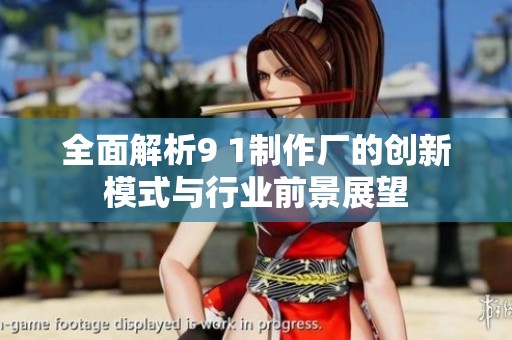 全面解析9 1制作厂的创新模式与行业前景展望