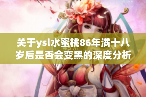 关于ysl水蜜桃86年满十八岁后是否会变黑的深度分析
