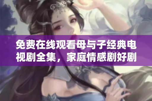 免费在线观看母与子经典电视剧全集，家庭情感剧好剧推荐