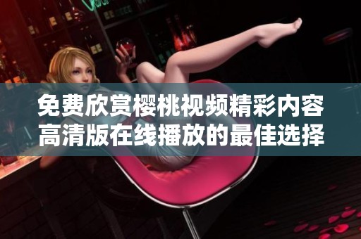 免费欣赏樱桃视频精彩内容高清版在线播放的最佳选择推荐