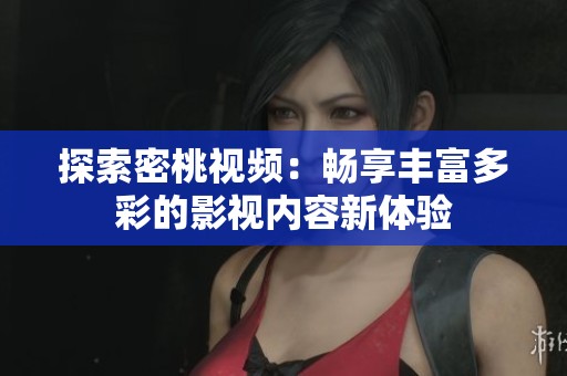探索密桃视频：畅享丰富多彩的影视内容新体验