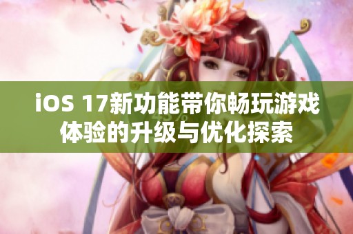 iOS 17新功能带你畅玩游戏体验的升级与优化探索