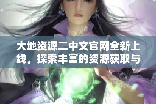 大地资源二中文官网全新上线，探索丰富的资源获取与服务体验