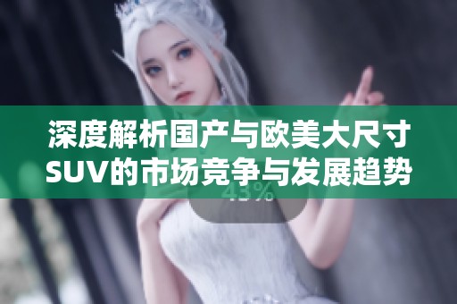 深度解析国产与欧美大尺寸SUV的市场竞争与发展趋势