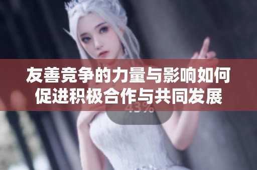 友善竞争的力量与影响如何促进积极合作与共同发展