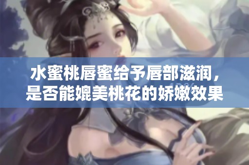 水蜜桃唇蜜给予唇部滋润，是否能媲美桃花的娇嫩效果