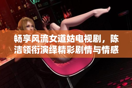 畅享风流女道姑电视剧，陈洁领衔演绎精彩剧情与情感纠葛