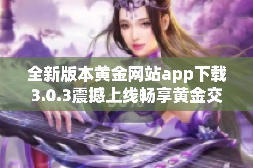 全新版本黄金网站app下载3.0.3震撼上线畅享黄金交易新体验