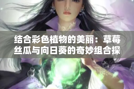 结合彩色植物的美丽：草莓丝瓜与向日葵的奇妙组合探索