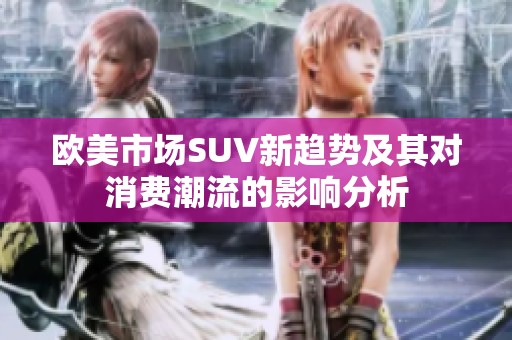 欧美市场SUV新趋势及其对消费潮流的影响分析