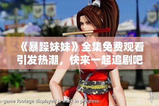 《暴躁妹妹》全集免费观看引发热潮，快来一起追剧吧！