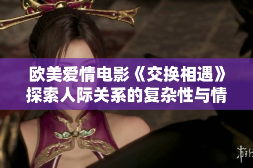 欧美爱情电影《交换相遇》探索人际关系的复杂性与情感错位