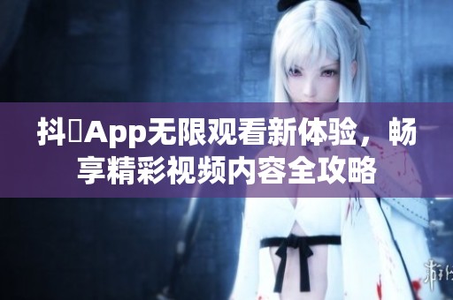 抖抈App无限观看新体验，畅享精彩视频内容全攻略
