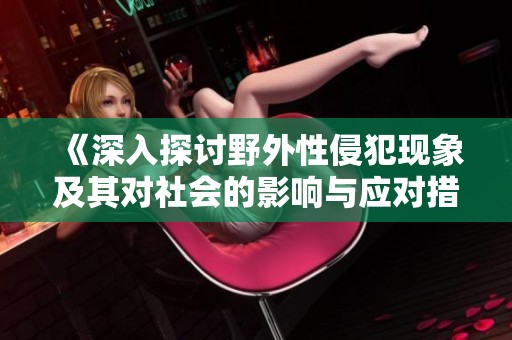 《深入探讨野外性侵犯现象及其对社会的影响与应对措施》