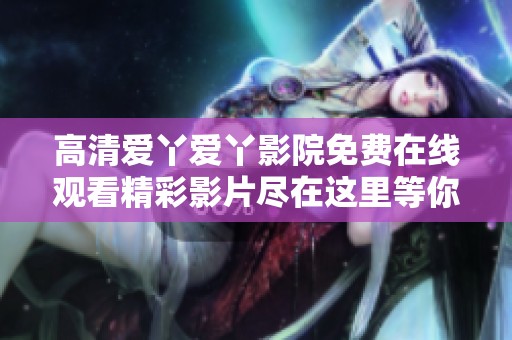 高清爱丫爱丫影院免费在线观看精彩影片尽在这里等你来观看