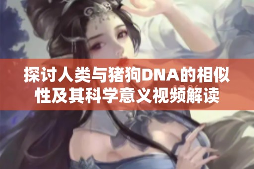 探讨人类与猪狗DNA的相似性及其科学意义视频解读