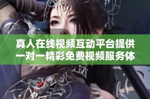 真人在线视频互动平台提供一对一精彩免费视频服务体验