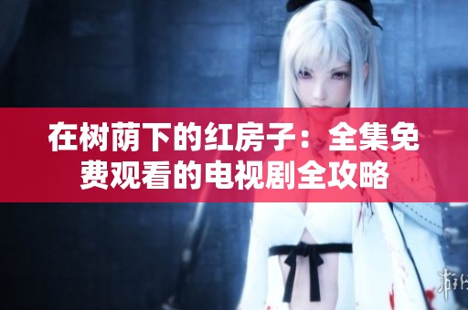 在树荫下的红房子：全集免费观看的电视剧全攻略