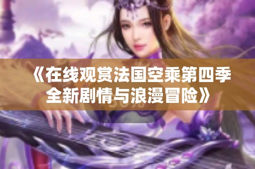 《在线观赏法国空乘第四季全新剧情与浪漫冒险》