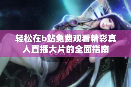 轻松在b站免费观看精彩真人直播大片的全面指南