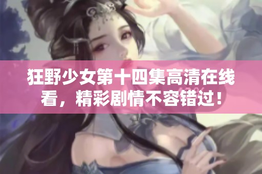 狂野少女第十四集高清在线看，精彩剧情不容错过！