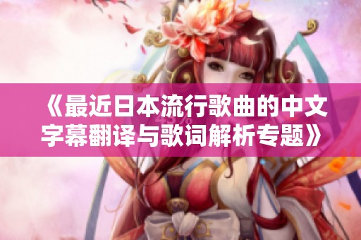 《最近日本流行歌曲的中文字幕翻译与歌词解析专题》