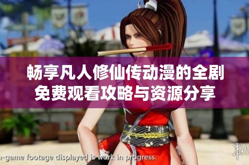 畅享凡人修仙传动漫的全剧免费观看攻略与资源分享