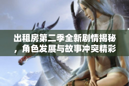 出租房第二季全新剧情揭秘，角色发展与故事冲突精彩纷呈