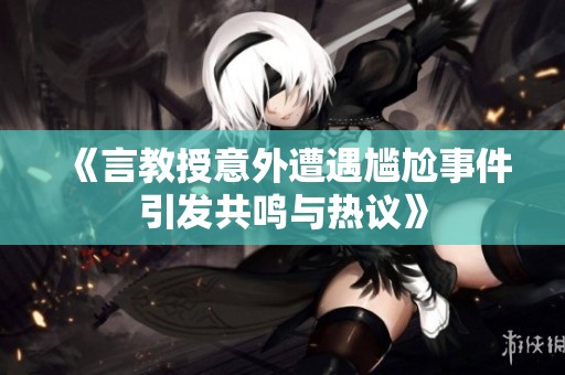 《言教授意外遭遇尴尬事件引发共鸣与热议》