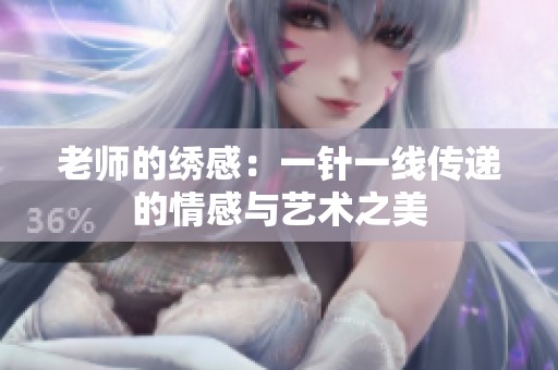老师的绣感：一针一线传递的情感与艺术之美