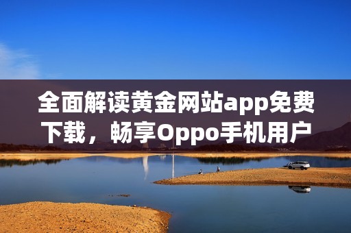 全面解读黄金网站app免费下载，畅享Oppo手机用户的极致体验