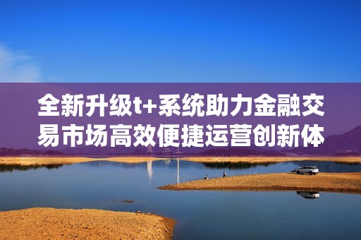 全新升级t+系统助力金融交易市场高效便捷运营创新体验