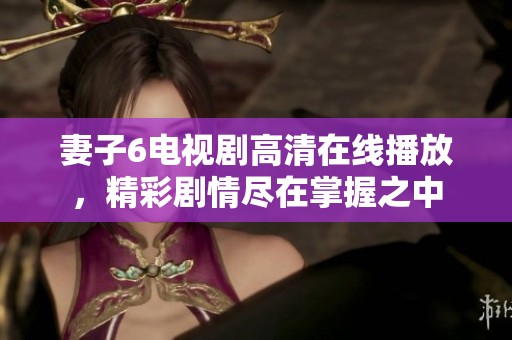 妻子6电视剧高清在线播放，精彩剧情尽在掌握之中