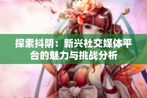 探索抖阴：新兴社交媒体平台的魅力与挑战分析