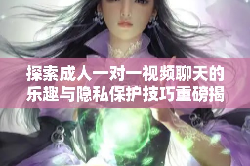 探索成人一对一视频聊天的乐趣与隐私保护技巧重磅揭秘