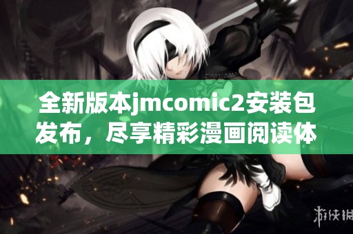 全新版本jmcomic2安装包发布，尽享精彩漫画阅读体验！