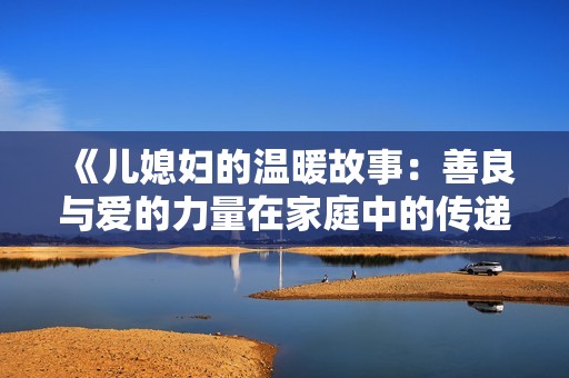 《儿媳妇的温暖故事：善良与爱的力量在家庭中的传递》