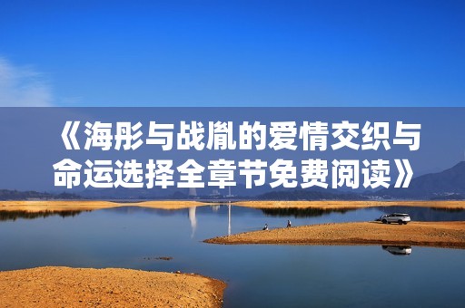 《海彤与战胤的爱情交织与命运选择全章节免费阅读》