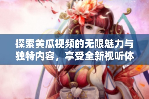 探索黄瓜视频的无限魅力与独特内容，享受全新视听体验！