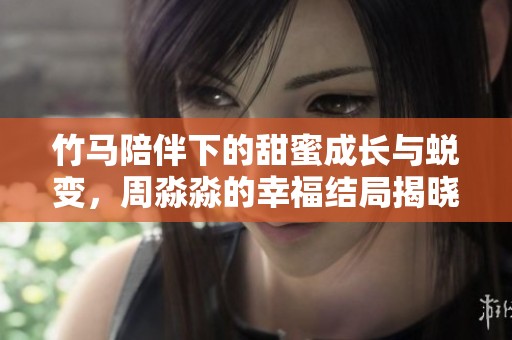 竹马陪伴下的甜蜜成长与蜕变，周淼淼的幸福结局揭晓