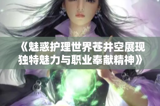 《魅惑护理世界苍井空展现独特魅力与职业奉献精神》