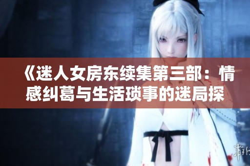 《迷人女房东续集第三部：情感纠葛与生活琐事的迷局探险》