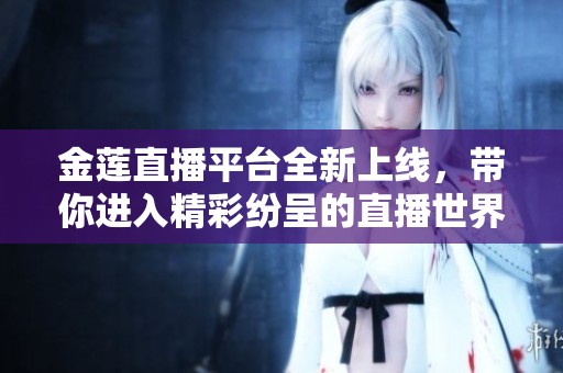 金莲直播平台全新上线，带你进入精彩纷呈的直播世界