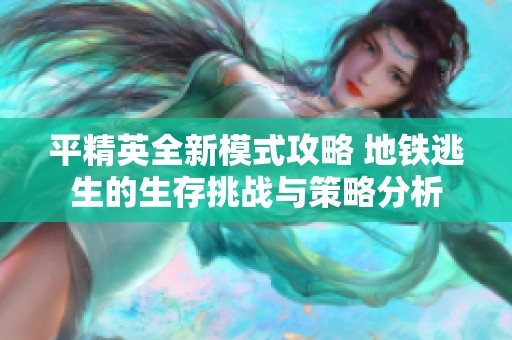 平精英全新模式攻略 地铁逃生的生存挑战与策略分析