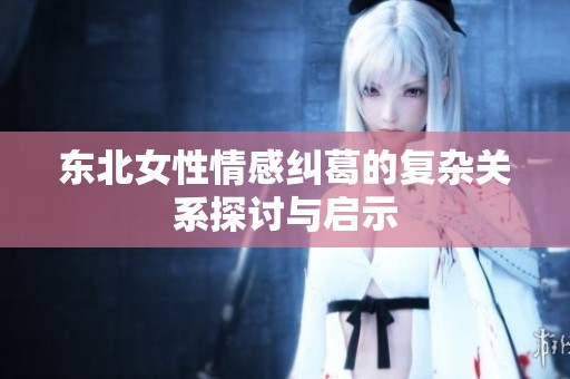 东北女性情感纠葛的复杂关系探讨与启示