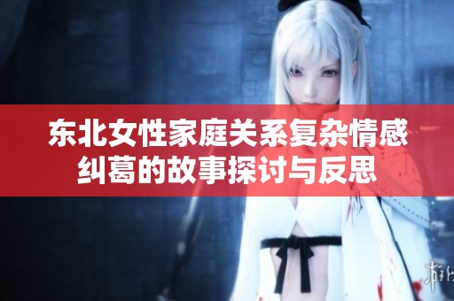 东北女性家庭关系复杂情感纠葛的故事探讨与反思