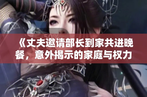 《丈夫邀请部长到家共进晚餐，意外揭示的家庭与权力关系》